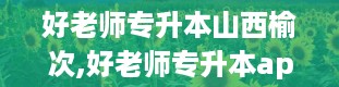 好老师专升本山西榆次,好老师专升本app电脑版下载