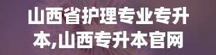 山西省护理专业专升本,山西专升本官网入口