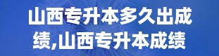 山西专升本多久出成绩,山西专升本成绩公布时间