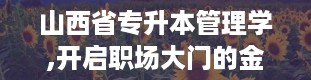 山西省专升本管理学,开启职场大门的金钥匙