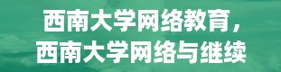 西南大学网络教育，西南大学网络与继续教育学院和西南大学的文凭有什么不同