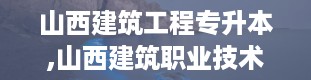 山西建筑工程专升本,山西建筑职业技术学院官网入口查询