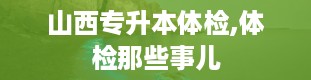 山西专升本体检,体检那些事儿