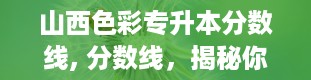 山西色彩专升本分数线, 分数线，揭秘你的升学之路