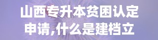 山西专升本贫困认定申请,什么是建档立卡贫困认定申请？