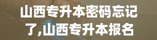 山西专升本密码忘记了,山西专升本报名入口官网