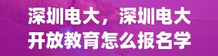 深圳电大，深圳电大开放教育怎么报名学费是多少