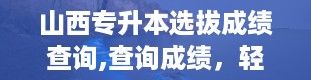 山西专升本选拔成绩查询,查询成绩，轻松几步走