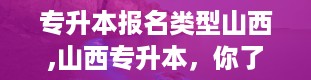 专升本报名类型山西,山西专升本，你了解多少？