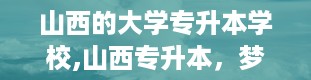 山西的大学专升本学校,山西专升本，梦想起航