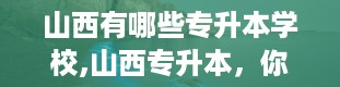 山西有哪些专升本学校,山西专升本，你的升学之路