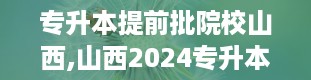 专升本提前批院校山西,山西2024专升本院校及专业一览表