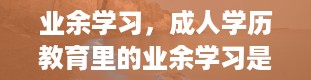 业余学习，成人学历教育里的业余学习是什么