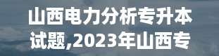 山西电力分析专升本试题,2023年山西专升本试卷真题及答案