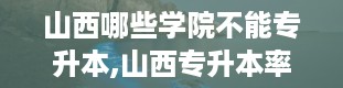 山西哪些学院不能专升本,山西专升本率最高的有哪些专科学校