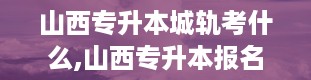 山西专升本城轨考什么,山西专升本报名入口官网