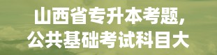 山西省专升本考题,公共基础考试科目大揭秘