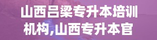 山西吕梁专升本培训机构,山西专升本官网入口