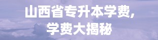 山西省专升本学费,学费大揭秘