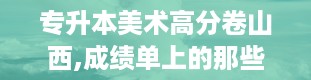 专升本美术高分卷山西,成绩单上的那些数字