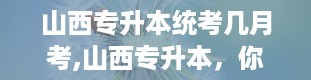 山西专升本统考几月考,山西专升本，你了解多少