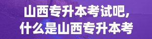 山西专升本考试吧,什么是山西专升本考试？