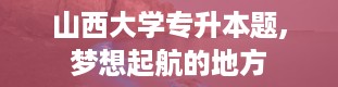 山西大学专升本题,梦想起航的地方