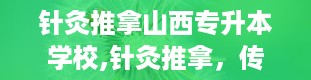 针灸推拿山西专升本学校,针灸推拿，传承千年，专升本之路开启新篇章