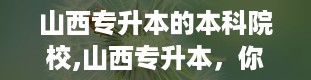 山西专升本的本科院校,山西专升本，你的梦想起航地