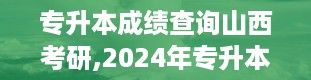 专升本成绩查询山西考研,2024年专升本成绩查询入口官网