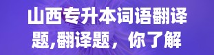 山西专升本词语翻译题,翻译题，你了解多少？