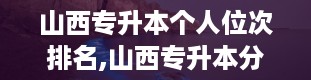 山西专升本个人位次排名,山西专升本分数线2024