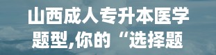 山西成人专升本医学题型,你的“选择题”冒险之旅