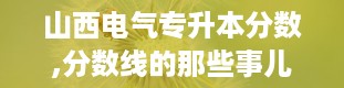 山西电气专升本分数,分数线的那些事儿