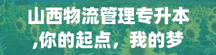 山西物流管理专升本,你的起点，我的梦想