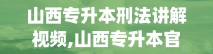 山西专升本刑法讲解视频,山西专升本官网入口