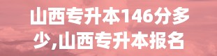 山西专升本146分多少,山西专升本报名入口官网