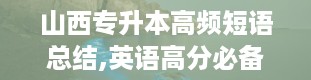 山西专升本高频短语总结,英语高分必备