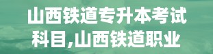 山西铁道专升本考试科目,山西铁道职业技术学院官网登录