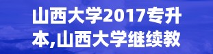 山西大学2017专升本,山西大学继续教育学院登录入口官网