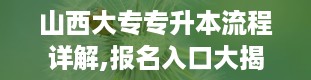 山西大专专升本流程详解,报名入口大揭秘