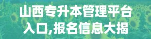 山西专升本管理平台入口,报名信息大揭秘