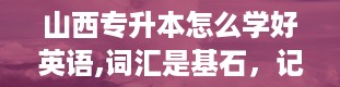 山西专升本怎么学好英语,词汇是基石，记牢它，你就能飞得更高