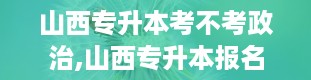 山西专升本考不考政治,山西专升本报名入口官网