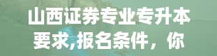 山西证券专业专升本要求,报名条件，你达标了吗？