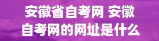 安徽省自考网 安徽自考网的网址是什么要官方网址!