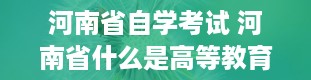 河南省自学考试 河南省什么是高等教育自学考试是什么