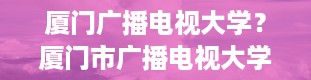 厦门广播电视大学？厦门市广播电视大学是本科吗