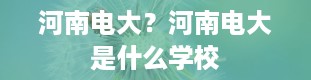 河南电大？河南电大是什么学校