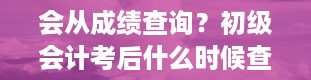 会从成绩查询？初级会计考后什么时候查成绩,怎么查询